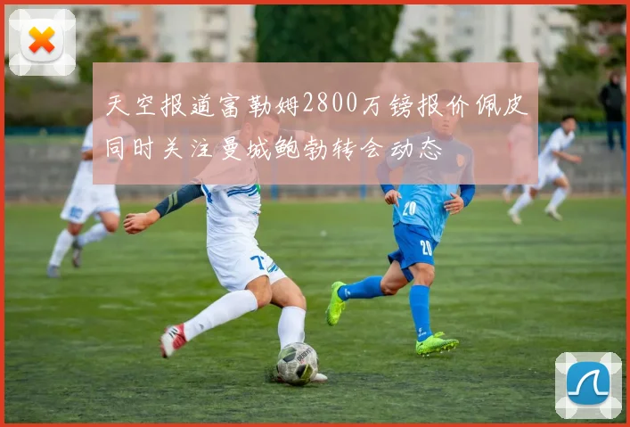 天空报道富勒姆2800万镑报价佩皮同时关注曼城鲍勃转会动态